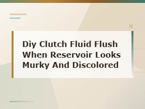 Diy Clutch Fluid Flush Guide for Murky and Discolored Reservoirs