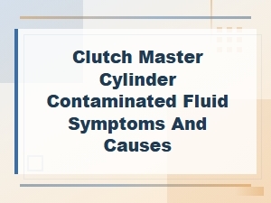 Clutch Master Cylinder Contaminated Fluid: Symptoms and Causes Explained