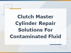 Clutch Master Cylinder Repair Solutions for Contaminated Fluid Issues